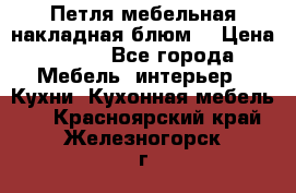 Петля мебельная накладная блюм  › Цена ­ 100 - Все города Мебель, интерьер » Кухни. Кухонная мебель   . Красноярский край,Железногорск г.